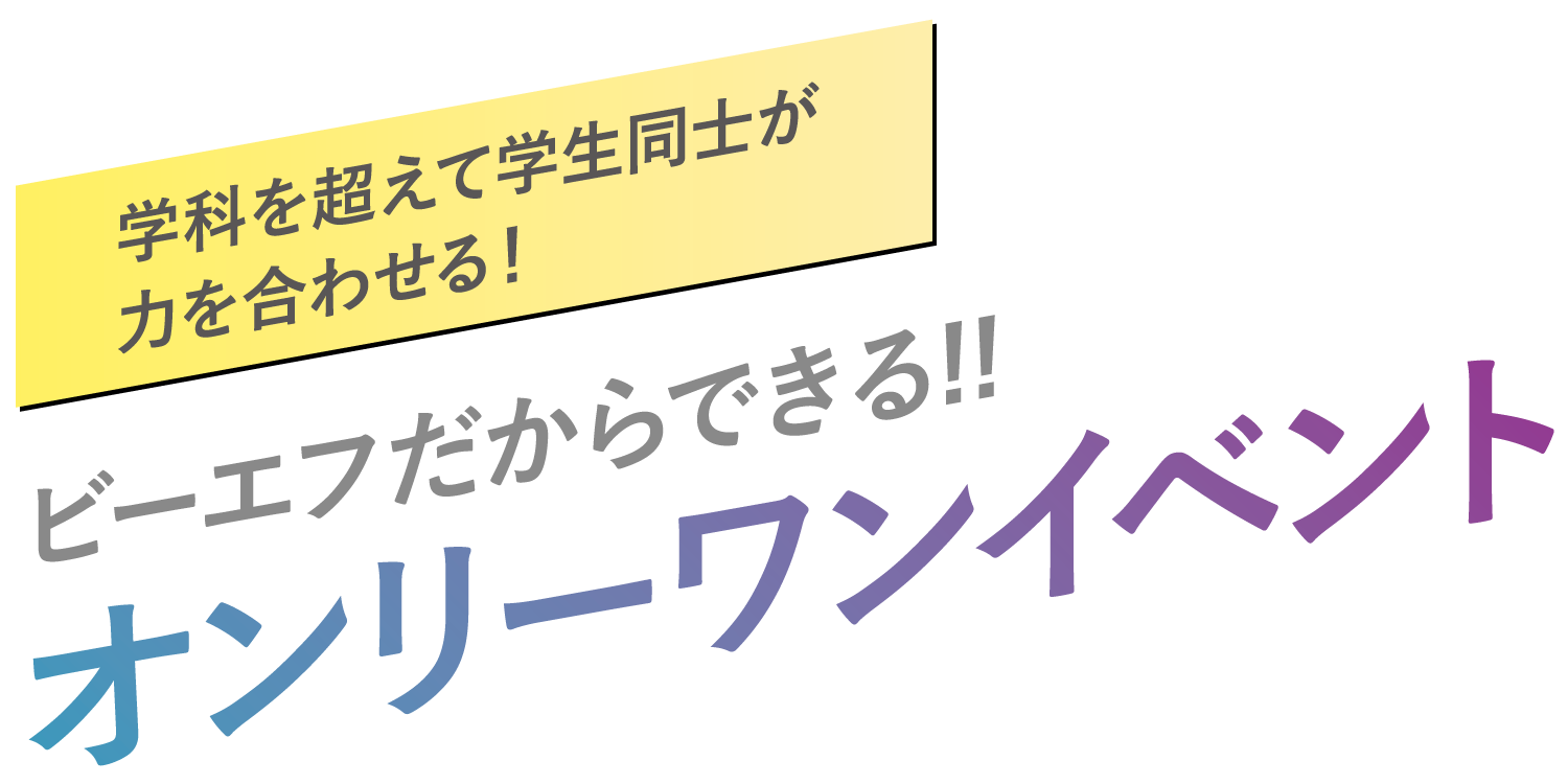 学科を超えて学生同士が力を合わせる！ビーエフだからできるオンリーワンイベント！