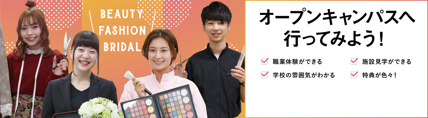 BEAUTY FASHION BRIDAL オープンキャンパスへ行ってみよう! 職業体験ができる 施設見学ができる 学校の雰囲気がわかる 特典が色々!