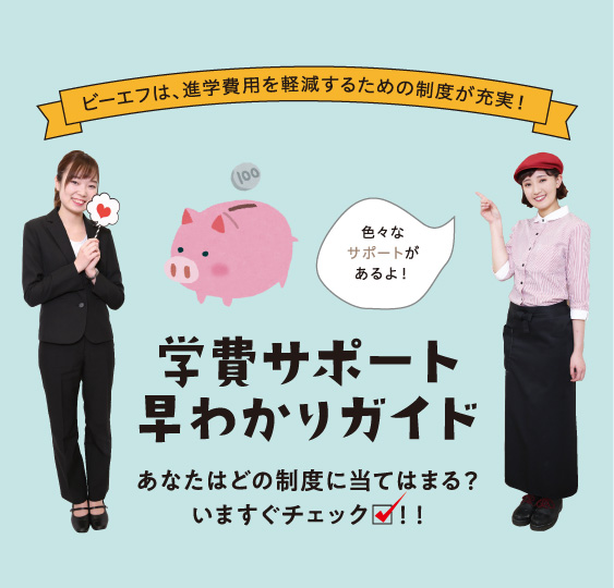 ビーエフは、進学費用を軽減するための制度が充実！　学費サポート早わかりガイド　あなたはどの制度に当てはまる？今すぐチェック！！　色々なサポートがあるよ！
