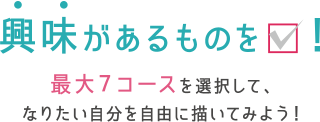 興味があるものをチェック！最大7コースを選択して、なりたい自分を自由に描いてみよう！