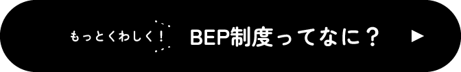 もっとくわしく！ BEP制度ってなに？