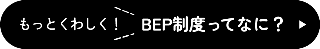 もっとくわしく！ BEP制度ってなに？