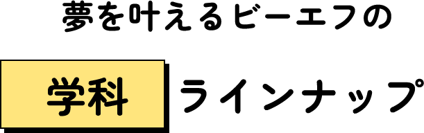 夢を叶えるビーエフの学科ラインナップ