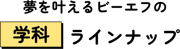 夢を叶えるビーエフの学科ラインナップ